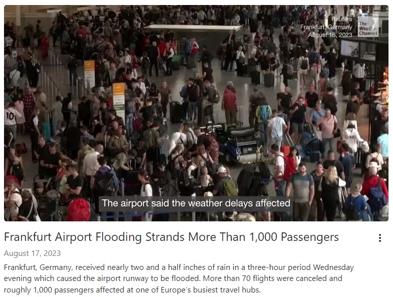 洪水で空港が一時閉鎖。ドイツで最も混雑するフランクフルト国際空港は、夏休みのピークシーズンを迎え、多くの人が足止めされた。幸い翌朝までに悪天候は収まり、空港は運航を再開したが、混雑と混乱が続いている（画像は『The Weather Channel　2023年8月17日付「Frankfurt Airport Flooding Strands More Than 1,000 Passengers」』のスクリーンショット）